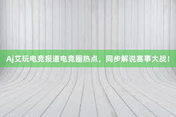 Aj艾玩电竞报道电竞圈热点，同步解说赛事大战！