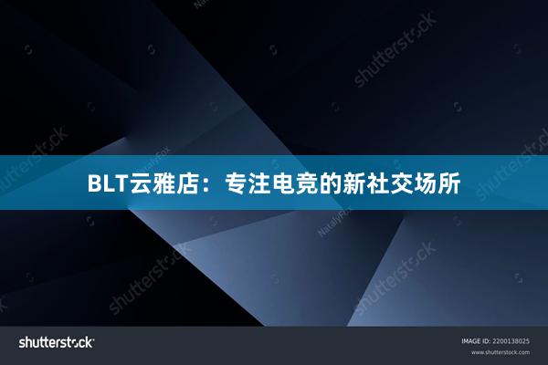 BLT云雅店：专注电竞的新社交场所