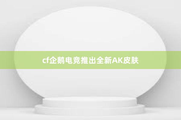 cf企鹅电竞推出全新AK皮肤