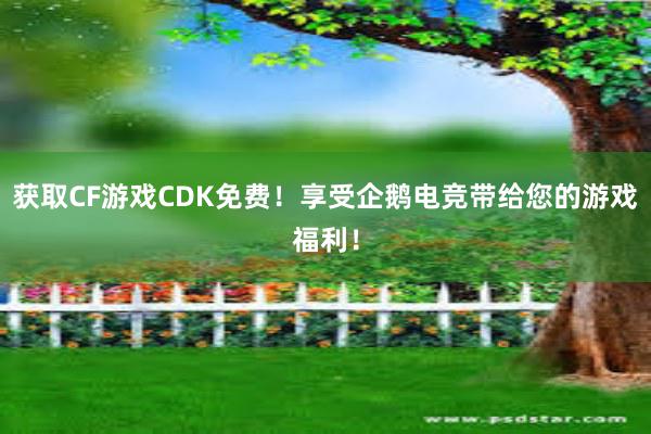 获取CF游戏CDK免费！享受企鹅电竞带给您的游戏福利！