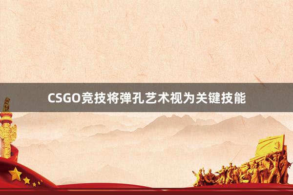 CSGO竞技将弹孔艺术视为关键技能