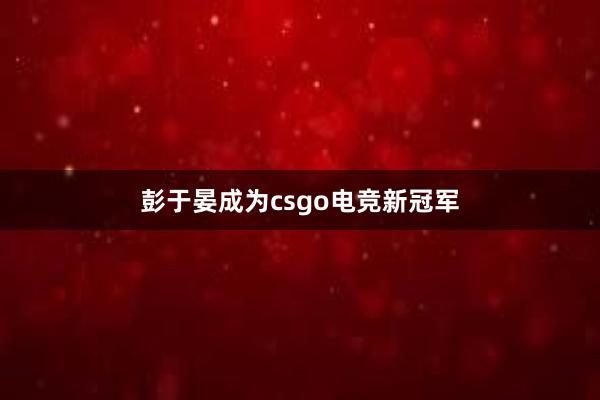 彭于晏成为csgo电竞新冠军