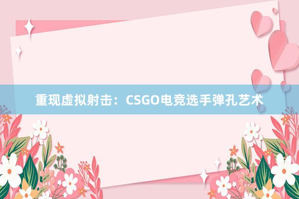 重现虚拟射击：CSGO电竞选手弹孔艺术