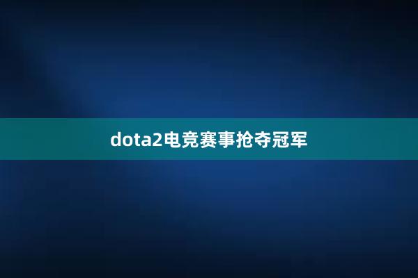 dota2电竞赛事抢夺冠军