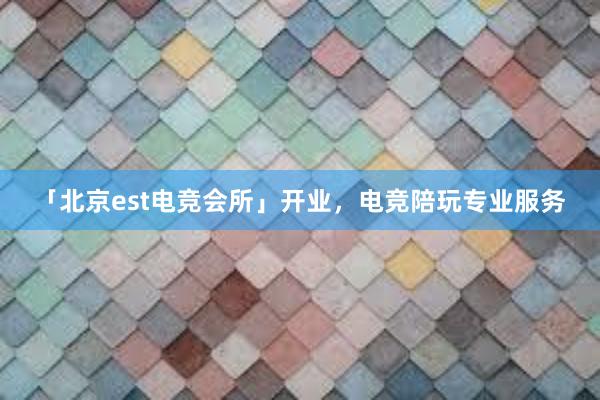 「北京est电竞会所」开业，电竞陪玩专业服务