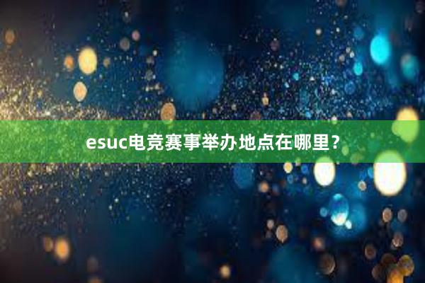 esuc电竞赛事举办地点在哪里？