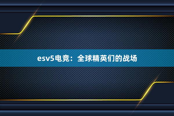 esv5电竞：全球精英们的战场