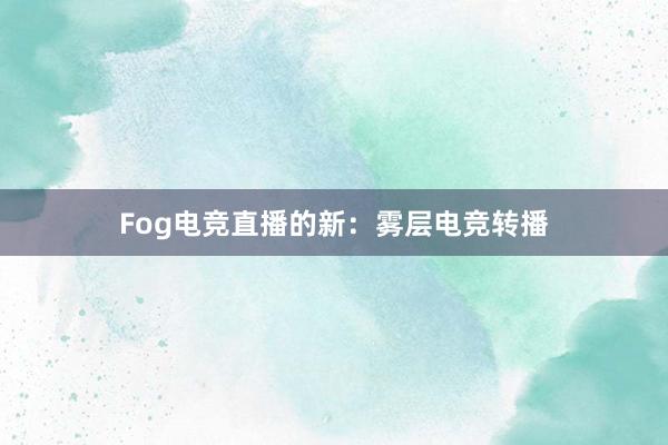 Fog电竞直播的新：雾层电竞转播