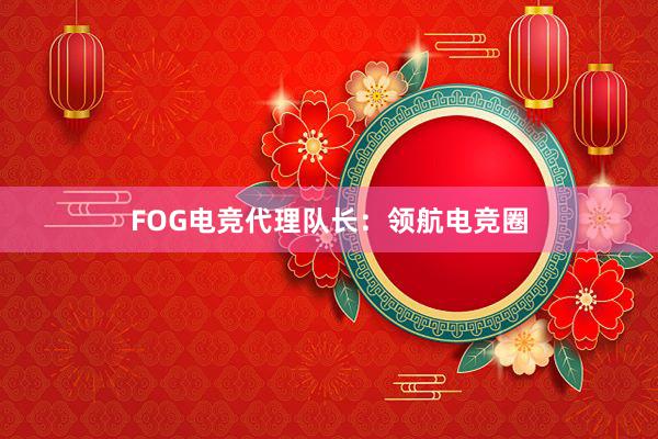 FOG电竞代理队长：领航电竞圈