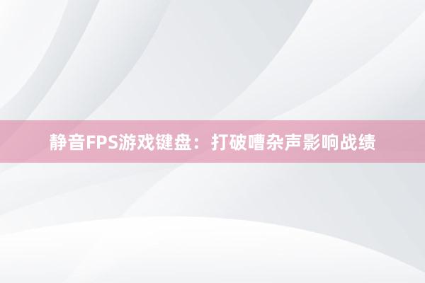 静音FPS游戏键盘：打破嘈杂声影响战绩