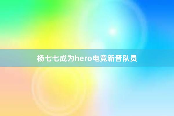 杨七七成为hero电竞新晋队员