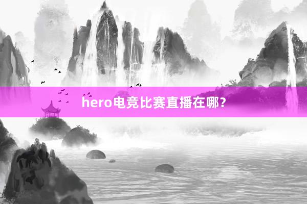 hero电竞比赛直播在哪？