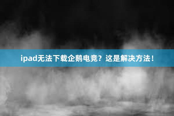 ipad无法下载企鹅电竞？这是解决方法！