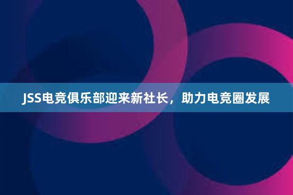 JSS电竞俱乐部迎来新社长，助力电竞圈发展