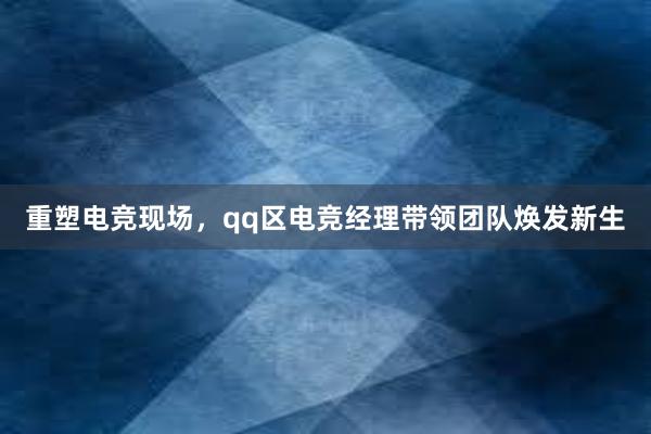 重塑电竞现场，qq区电竞经理带领团队焕发新生