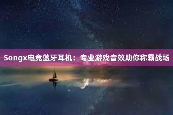 Songx电竞蓝牙耳机：专业游戏音效助你称霸战场