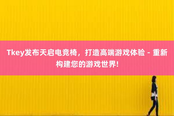 Tkey发布天启电竞椅，打造高端游戏体验 - 重新构建您的游戏世界!