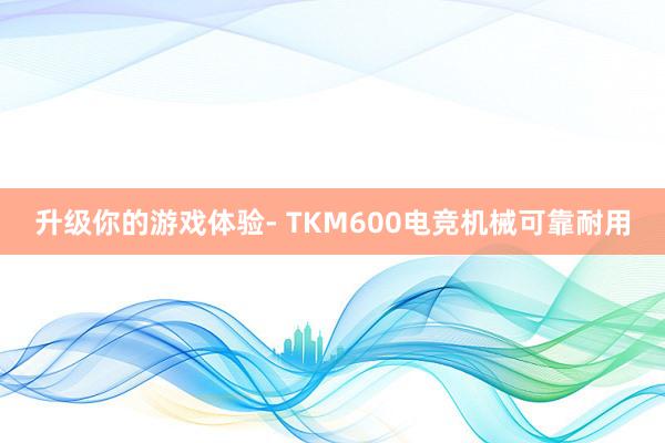 升级你的游戏体验- TKM600电竞机械可靠耐用