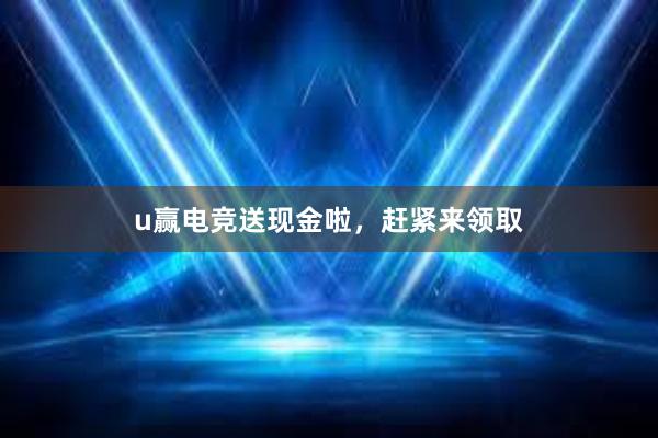 u赢电竞送现金啦，赶紧来领取