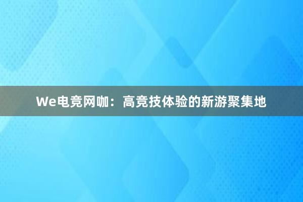 We电竞网咖：高竞技体验的新游聚集地