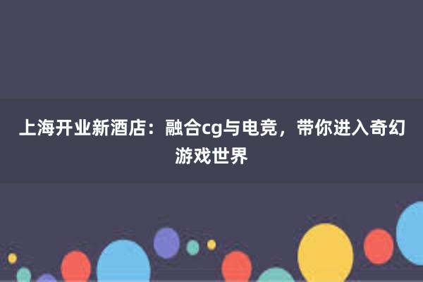 上海开业新酒店：融合cg与电竞，带你进入奇幻游戏世界