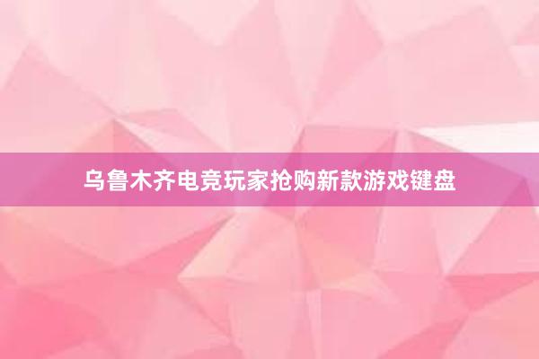 乌鲁木齐电竞玩家抢购新款游戏键盘