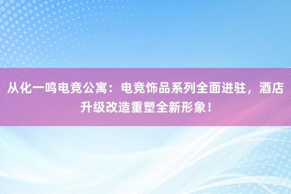 从化一鸣电竞公寓：电竞饰品系列全面进驻，酒店升级改造重塑全新形象！