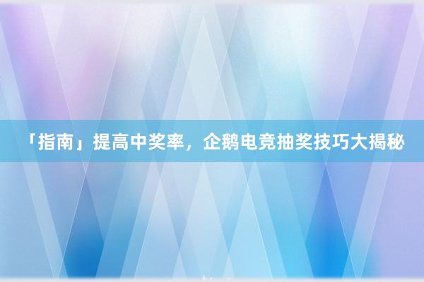 「指南」提高中奖率，企鹅电竞抽奖技巧大揭秘