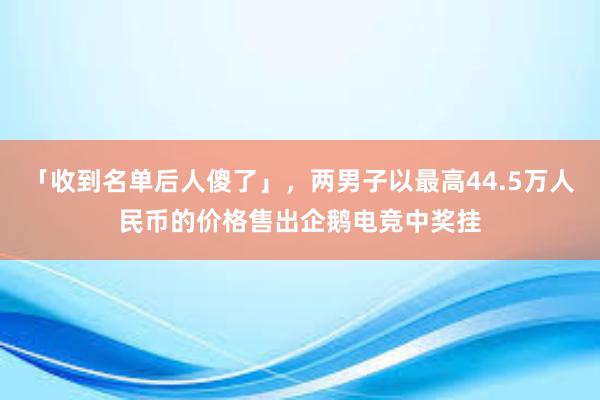 「收到名单后人傻了」，两男子以最高44.5万人民币的价格售出企鹅电竞中奖挂