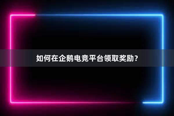 如何在企鹅电竞平台领取奖励？