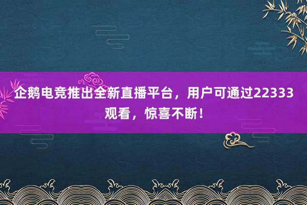 企鹅电竞推出全新直播平台，用户可通过22333观看，惊喜不断！