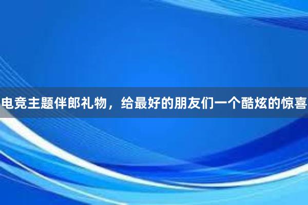 电竞主题伴郎礼物，给最好的朋友们一个酷炫的惊喜