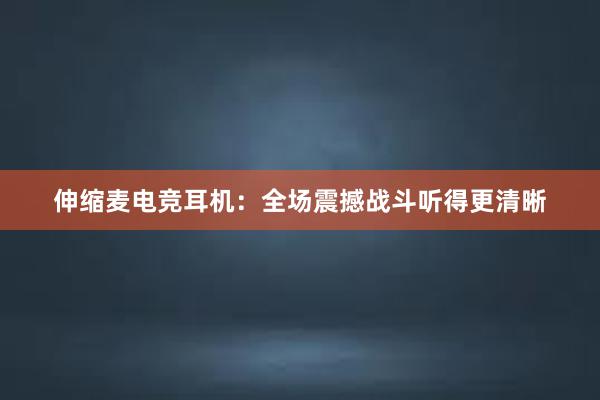 伸缩麦电竞耳机：全场震撼战斗听得更清晰