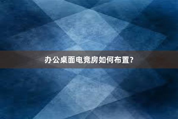 办公桌面电竞房如何布置？