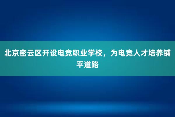 北京密云区开设电竞职业学校，为电竞人才培养铺平道路