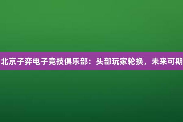 北京子弈电子竞技俱乐部：头部玩家轮换，未来可期