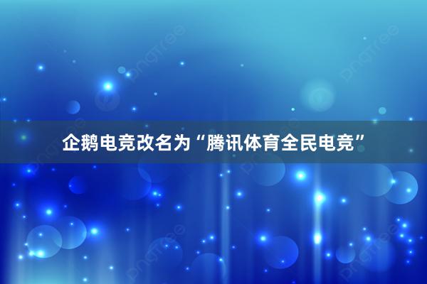 企鹅电竞改名为“腾讯体育全民电竞”