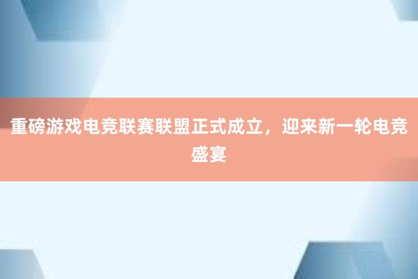 重磅游戏电竞联赛联盟正式成立，迎来新一轮电竞盛宴