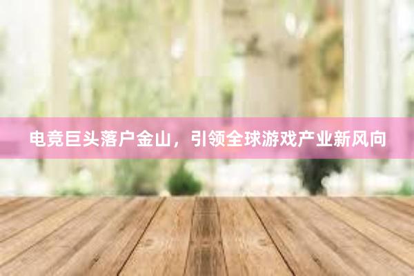 电竞巨头落户金山，引领全球游戏产业新风向