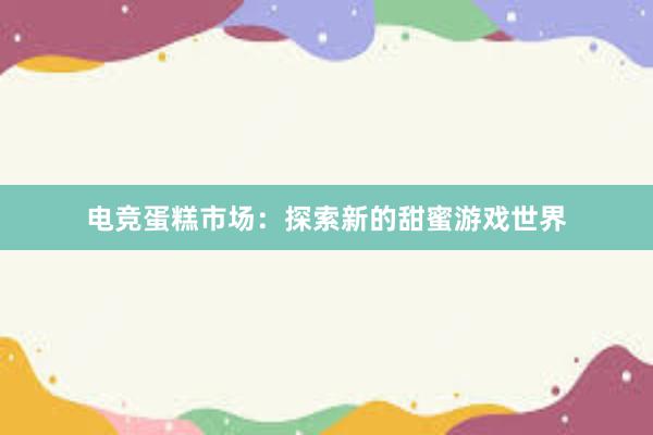 电竞蛋糕市场：探索新的甜蜜游戏世界