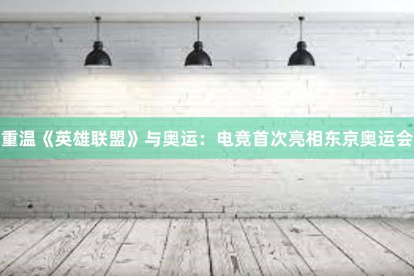 重温《英雄联盟》与奥运：电竞首次亮相东京奥运会