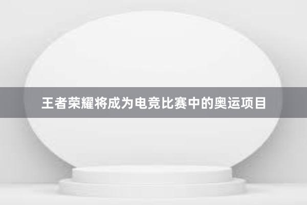 王者荣耀将成为电竞比赛中的奥运项目