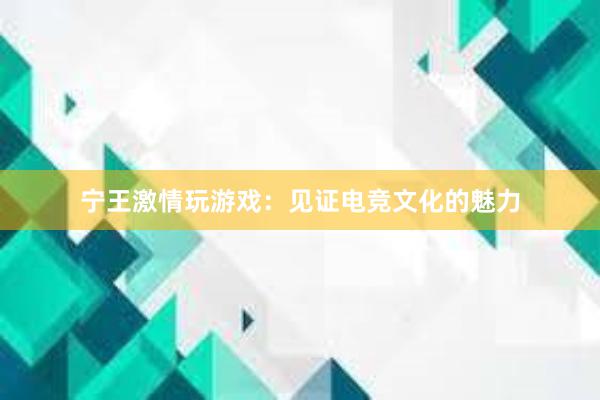 宁王激情玩游戏：见证电竞文化的魅力