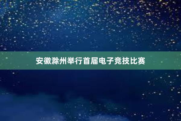 安徽滁州举行首届电子竞技比赛