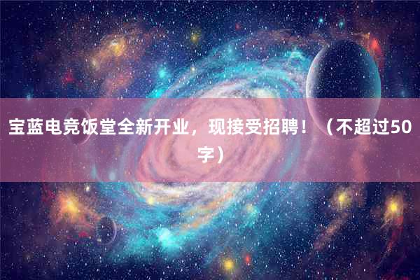 宝蓝电竞饭堂全新开业，现接受招聘！（不超过50字）