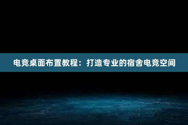 电竞桌面布置教程：打造专业的宿舍电竞空间