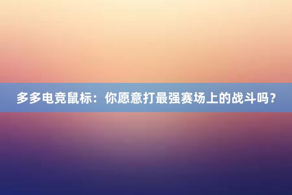 多多电竞鼠标：你愿意打最强赛场上的战斗吗？