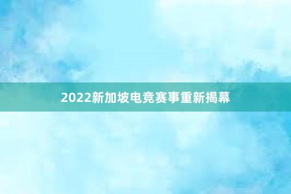 2022新加坡电竞赛事重新揭幕