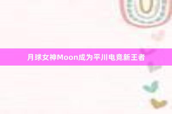 月球女神Moon成为平川电竞新王者