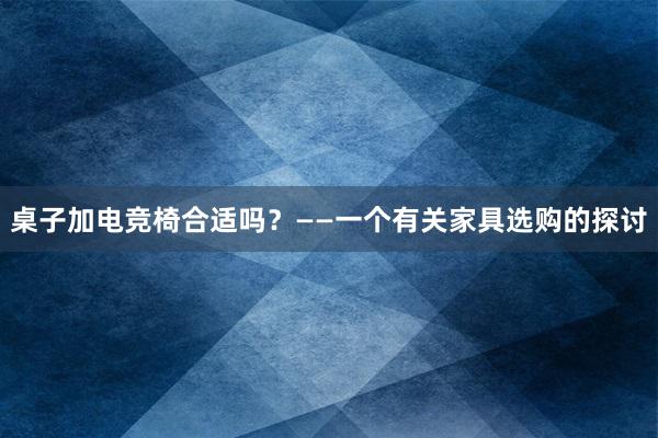 桌子加电竞椅合适吗？——一个有关家具选购的探讨